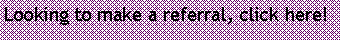Text Box: Looking to make a referral, click here!